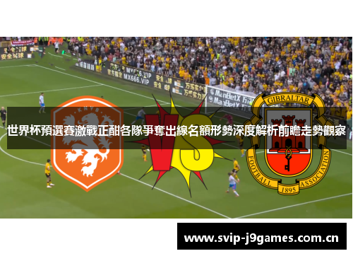世界杯預選賽激戰正酣各隊爭奪出線名額形勢深度解析前瞻走勢觀察 世界杯預選賽激戰正酣各隊爭奪出線名額形勢深度解析前瞻走勢觀察