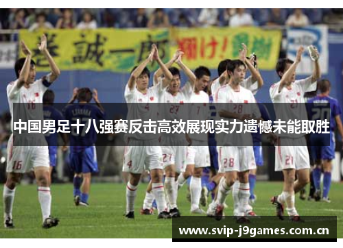 中国男足十八强赛反击高效展现实力遗憾未能取胜 中国男足十八强赛反击高效展现实力遗憾未能取胜