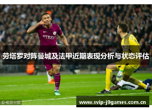 劳塔罗对阵曼城及法甲近期表现分析与状态评估 劳塔罗对阵曼城及法甲近期表现分析与状态评估