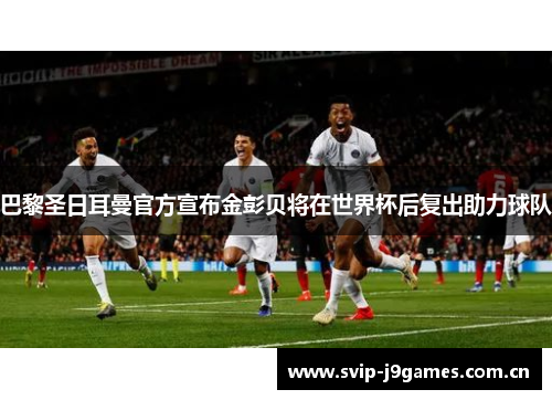 巴黎圣日耳曼官方宣布金彭贝将在世界杯后复出助力球队 巴黎圣日耳曼官方宣布金彭贝将在世界杯后复出助力球队