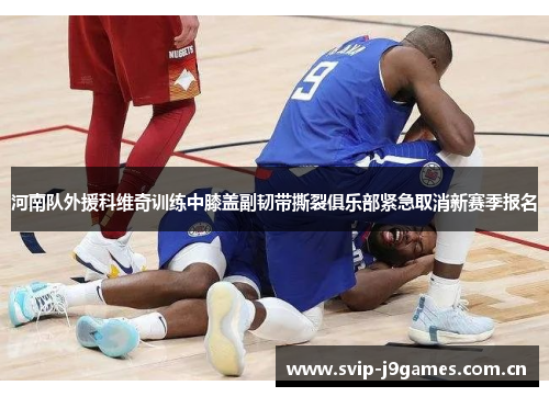 河南队外援科维奇训练中膝盖副韧带撕裂俱乐部紧急取消新赛季报名 河南队外援科维奇训练中膝盖副韧带撕裂俱乐部紧急取消新赛季报名