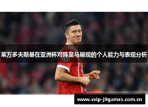 莱万多夫斯基在亚洲杯对阵皇马展现的个人能力与表现分析 莱万多夫斯基在亚洲杯对阵皇马展现的个人能力与表现分析