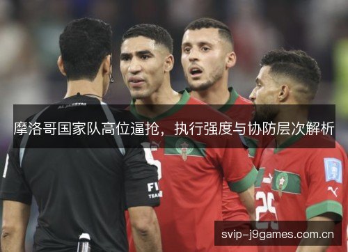 摩洛哥国家队高位逼抢,执行强度与协防层次解析 摩洛哥国家队高位逼抢,执行强度与协防层次解析