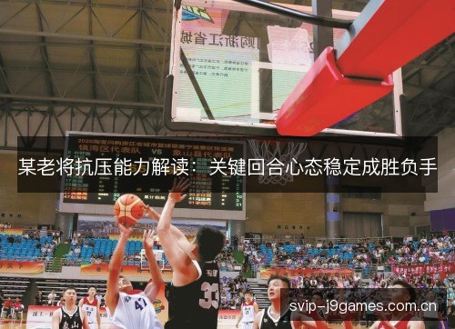 某老将抗压能力解读：关键回合心态稳定成胜负手